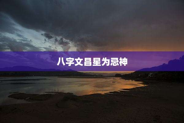 八字文昌星为忌神