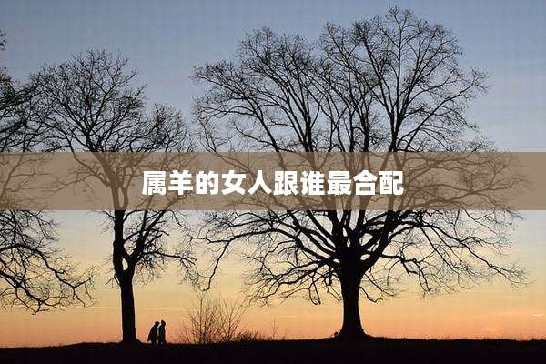 属羊的女人跟谁最合配