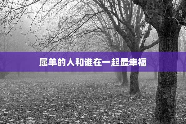 属羊的人和谁在一起最幸福