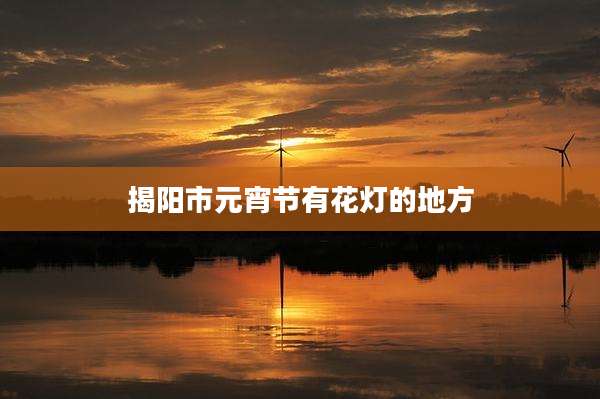 揭阳市元宵节有花灯的地方