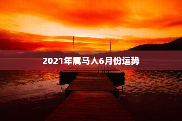 2021年属马人6月份运势