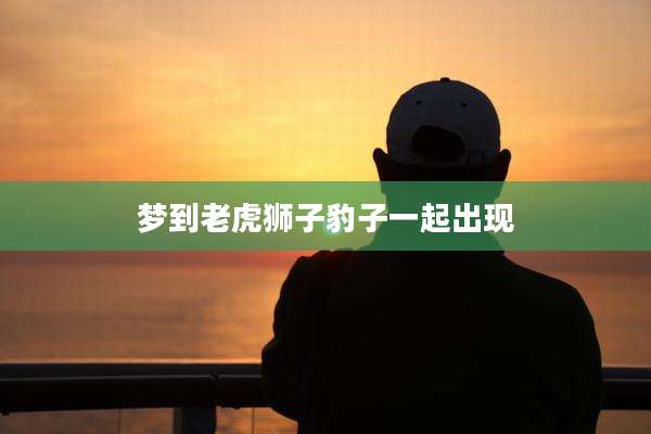 梦到老虎狮子豹子一起出现