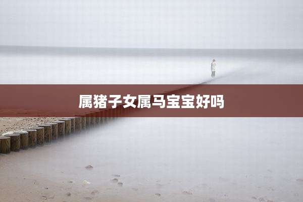 属猪子女属马宝宝好吗