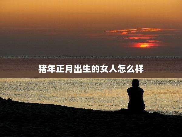 猪年正月出生的女人怎么样