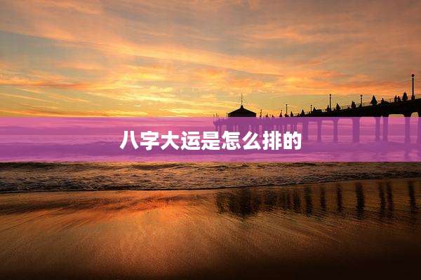 八字大运是怎么排的