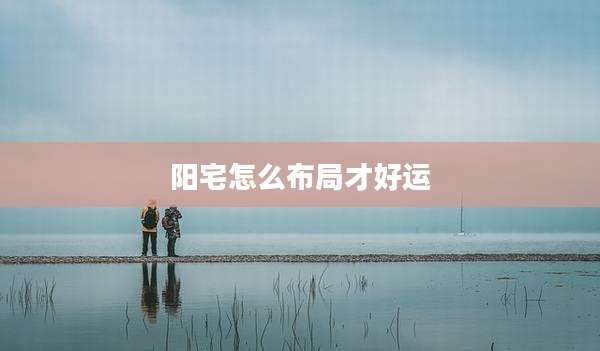 阳宅怎么布局才好运