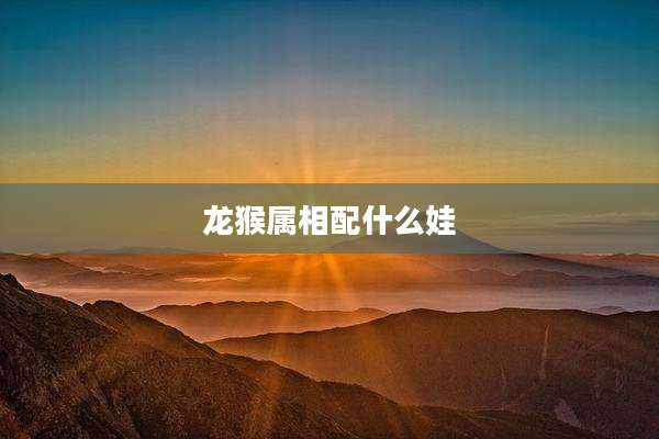 龙猴属相配什么娃