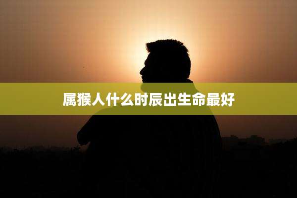 属猴人什么时辰出生命最好