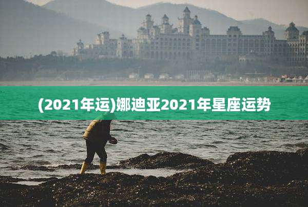 (2021年运)娜迪亚2021年星座运势