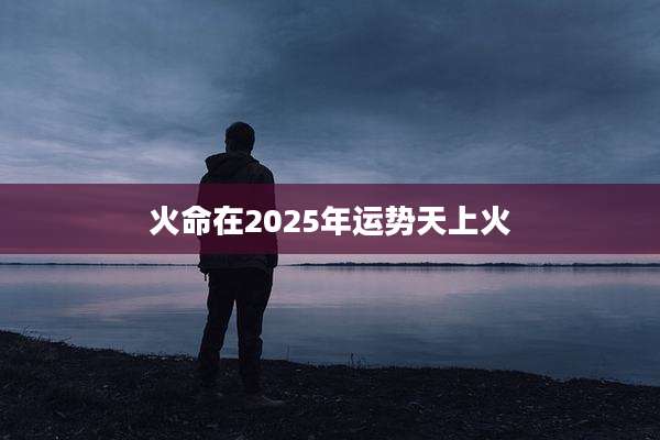 火命在2025年运势天上火