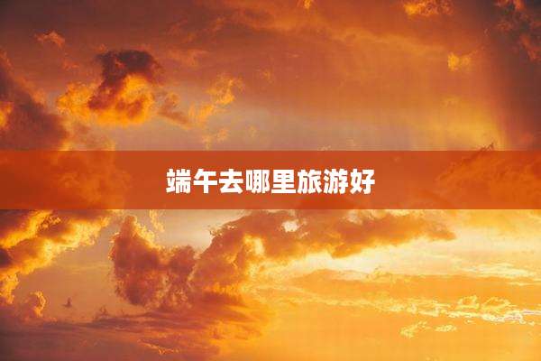 端午去哪里旅游好