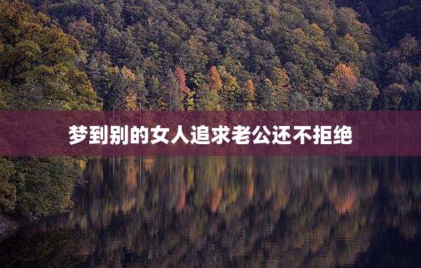 梦到别的女人追求老公还不拒绝