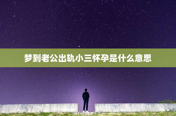 梦到老公出轨小三怀孕是什么意思