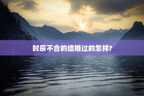 时辰不合的结婚过的怎样?
