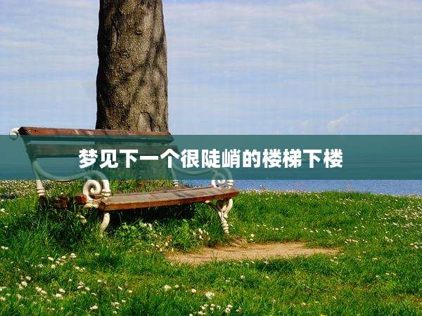 梦见下一个很陡峭的楼梯下楼