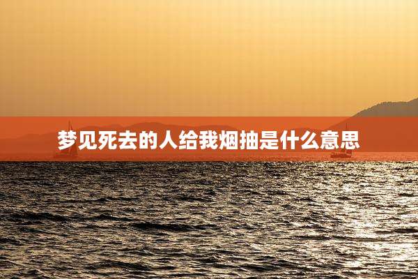 梦见死去的人给我烟抽是什么意思