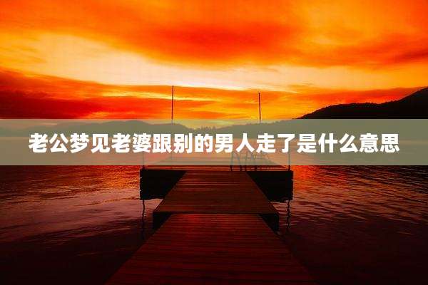 老公梦见老婆跟别的男人走了是什么意思