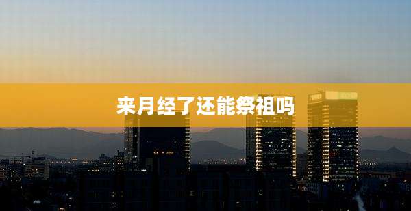 来月经了还能祭祖吗