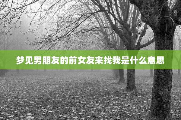 梦见男朋友的前女友来找我是什么意思