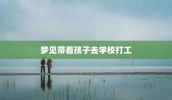 梦见带着孩子去学校打工