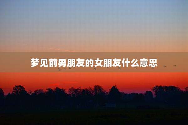 梦见前男朋友的女朋友什么意思