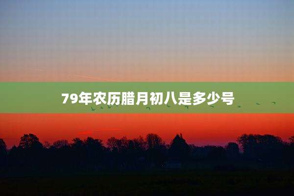 79年农历腊月初八是多少号
