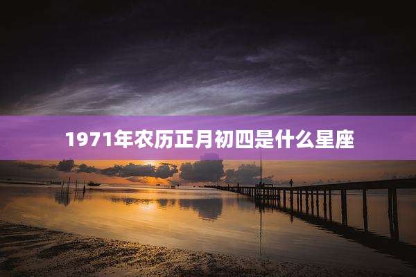 1971年农历正月初四是什么星座