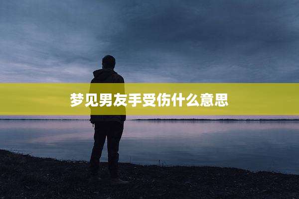 梦见男友手受伤什么意思