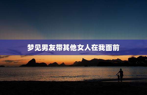 梦见男友带其他女人在我面前