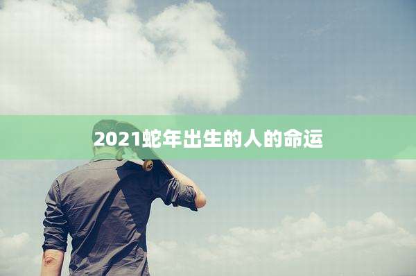 2021蛇年出生的人的命运