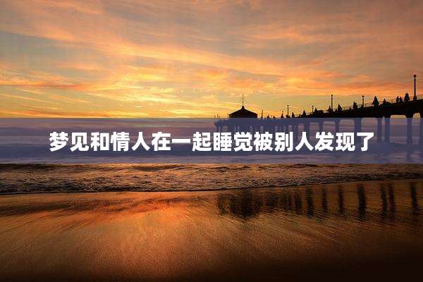 梦见和情人在一起睡觉被别人发现了