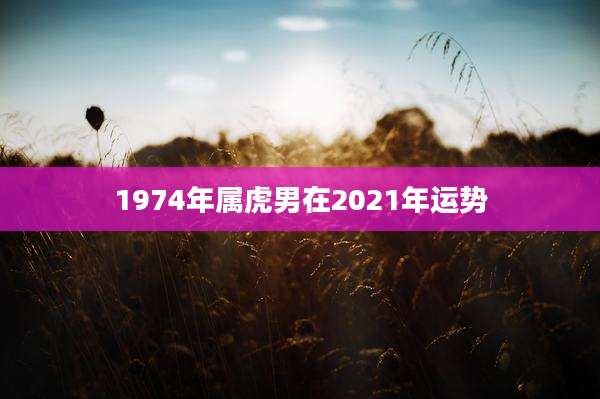 1974年属虎男在2021年运势