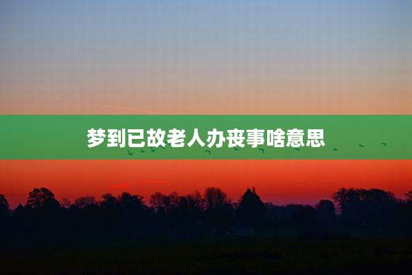 梦到已故老人办丧事啥意思