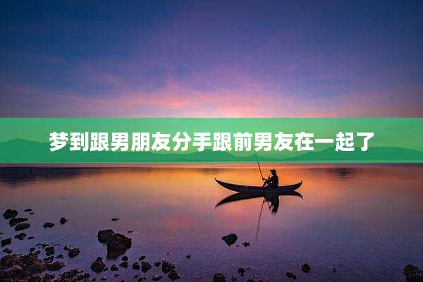 梦到跟男朋友分手跟前男友在一起了