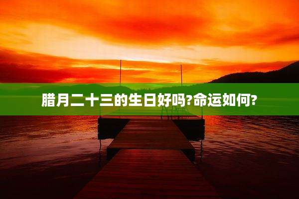 腊月二十三的生日好吗?命运如何?