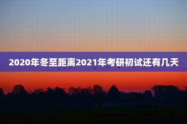 2020年冬至距离2021年考研初试还有几天