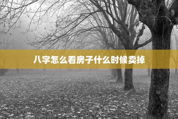 八字怎么看房子什么时候卖掉
