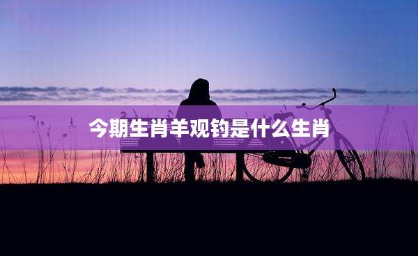 今期生肖羊观钓是什么生肖