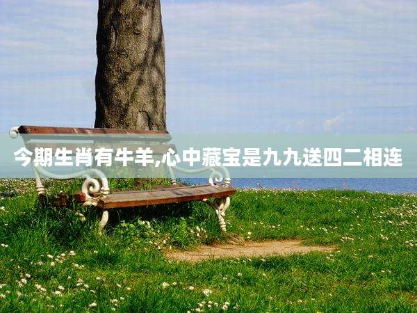 今期生肖有牛羊,心中藏宝是九九送四二相连