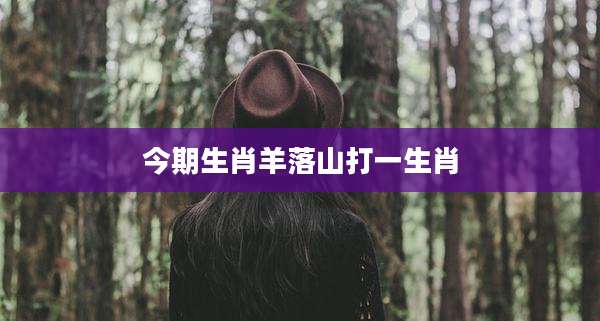 今期生肖羊落山打一生肖