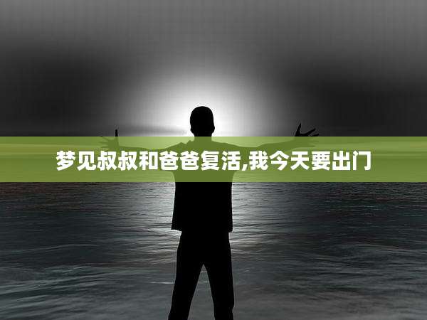 梦见叔叔和爸爸复活,我今天要出门