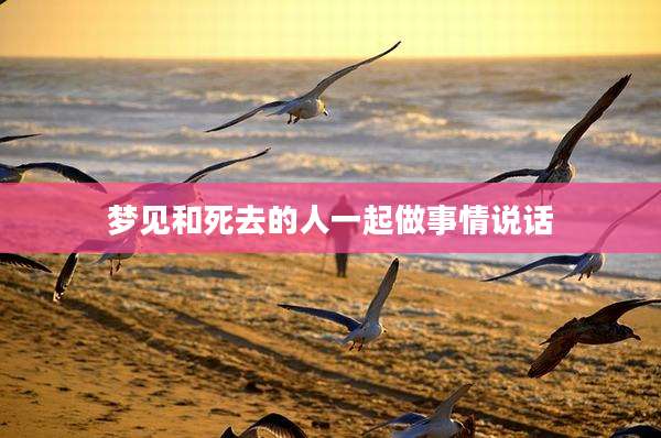 梦见和死去的人一起做事情说话