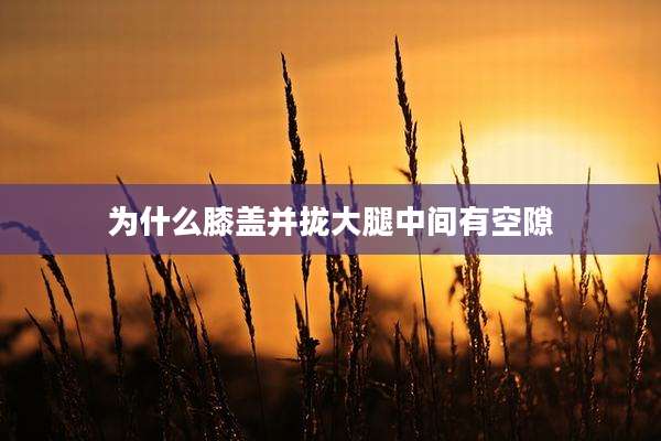 为什么膝盖并拢大腿中间有空隙