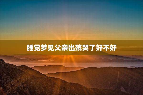 睡觉梦见父亲出殡哭了好不好