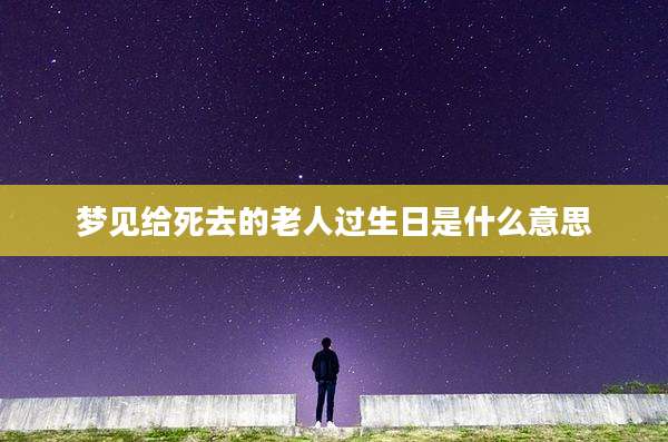 梦见给死去的老人过生日是什么意思