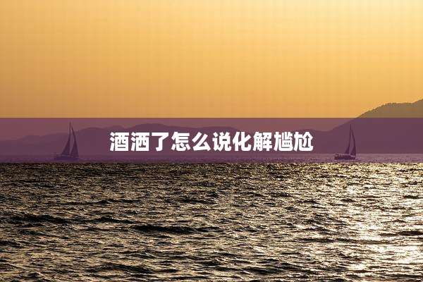 酒洒了怎么说化解尴尬