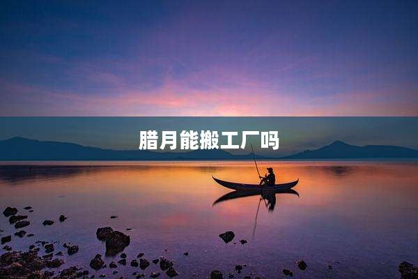 腊月能搬工厂吗