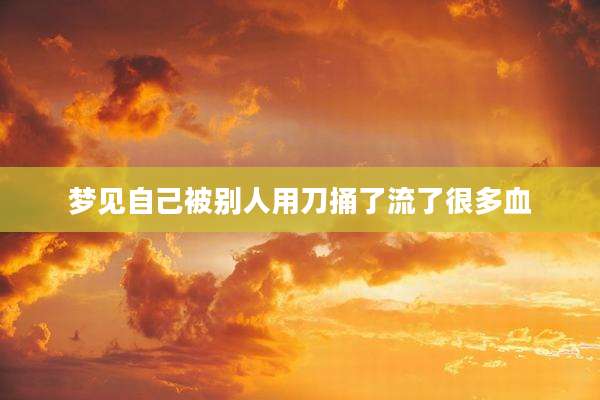 梦见自己被别人用刀捅了流了很多血