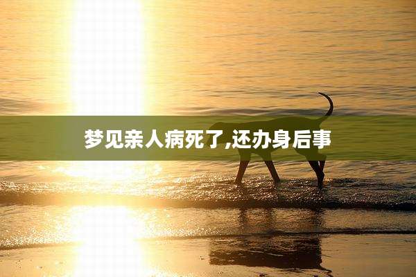 梦见亲人病死了,还办身后事