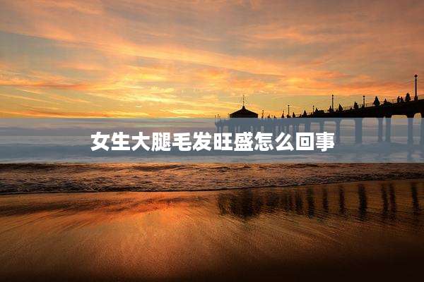 女生大腿毛发旺盛怎么回事